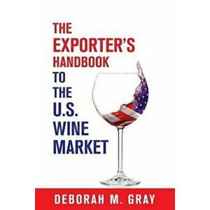 The Exporter's Handbook to the Us Wine Market, Paperback - Deborah M. Gray imagine