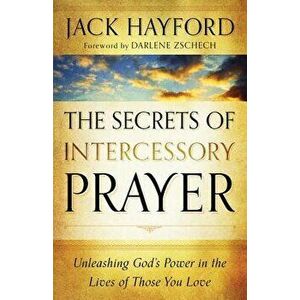 The Secrets of Intercessory Prayer: Unleashing God's Power in the Lives of Those You Love, Paperback - Jack Hayford imagine