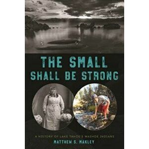 The Small Shall Be Strong: A History of Lake Tahoe's Washoe Indians, Paperback - Matthew S. Makley imagine