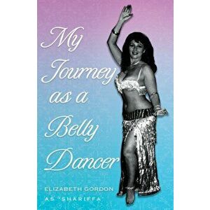 My Journey as a Belly Dancer, Paperback - Elizabeth Gordon imagine