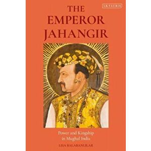 Emperor Jahangir. Power and Kingship in Mughal India, Paperback - Lisa Balabanlilar imagine