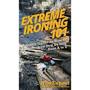 Extreme Ironing 101: A Quick Guide on How to Extreme Iron Step by Step from A to Z, Hardcover - HowExpert imagine