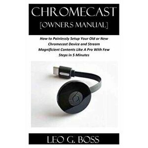 CHROMECAST [Owners Manual]: How to Painlessly Setup Your Old or New Chromecast Device and Stream Magnificent Contents Like A Pro With Few Steps in, Pa imagine