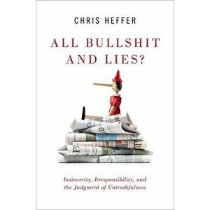 All Bullshit and Lies?: Insincerity, Irresponsibility, and the Judgment of Untruthfulness, Paperback - Chris Heffer imagine