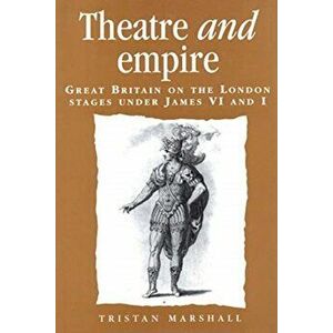 Theatre and Empire. Great Britain on the London Stages Under James vi and I, Paperback - Tristan Marshall imagine