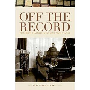 Off the Record. Performing Practices in Romantic Piano Playing, Hardback - Neal Peres da Costa imagine