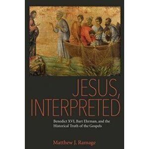 Jesus, Interpreted: Benedict XVI, Bart Ehrman, and the Historical Truth of the Gospels, Paperback - Matthew J. Ramage imagine