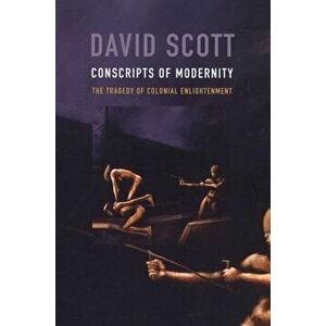 Conscripts of Modernity: The Tragedy of Colonial Enlightenment, Paperback - David Scott imagine