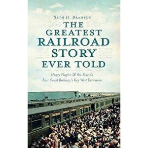 The Greatest Railroad Story Ever Told: Henry Flagler & the Florida East Coast Railway's Key West Extension, Hardcover - Seth H. Bramson imagine