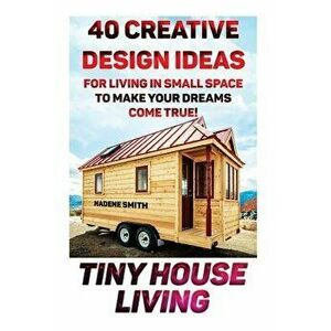 Tiny House Living: 40 Creative Design Ideas for Living in Small Space to Make Your Dreams Come True!: (Organization, Small Living, Small, Paperback - imagine
