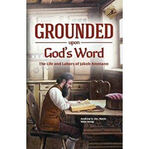 Grounded Upon God's Word: The Life and Labors of Jakob Ammann, Paperback - Andrew V. Ste Marie imagine