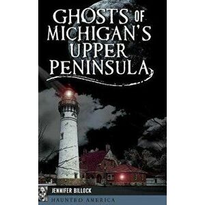 Ghosts of Michigan's Upper Peninsula, Hardcover - Jennifer Billock imagine