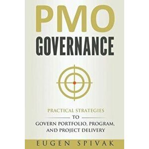 PMO Governance: Practical Strategies to Govern Portfolio, Program, and Project Delivery, Paperback - Eugen Spivak imagine