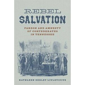 Rebel Salvation: Pardon and Amnesty of Confederates in Tennessee, Hardcover - Kathleen Zebley Liulevicius imagine