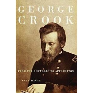 George Crook: From the Redwoods to Appomattox, Paperback - Paul Magid imagine