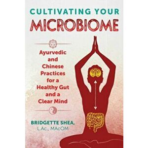Cultivating Your Microbiome. Ayurvedic and Chinese Practices for a Healthy Gut and a Clear Mind, Paperback - Bridgette L.Ac. Macom Shea imagine
