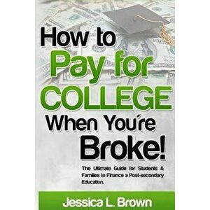 How to Pay for College When You're Broke: The Ultimate Guide for Students & Families to Finance a Post-Secondary Education, Paperback - Jessica L. Bro imagine