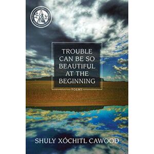 Trouble Can Be So Beautiful at the Beginning: Poems, Paperback - Shuly Xóchitl Cawood imagine