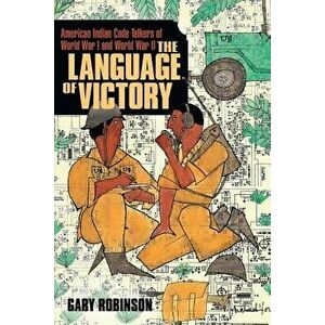 The Language of Victory: Code Talkers of Wwi and WWII, Paperback - Gary Robinson imagine
