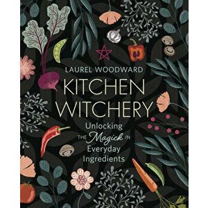 Kitchen Witchery: Unlocking the Magick in Everyday Ingredients, Paperback - Laurel Woodward imagine