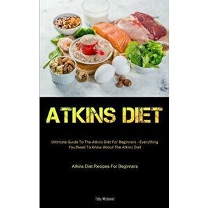 Atkins Diet: Ultimate Guide To The Atkins Diet For Beginners - Everything You Need To Know About The Atkins Diet (Atkins Diet Recip - Toby McDaniel imagine