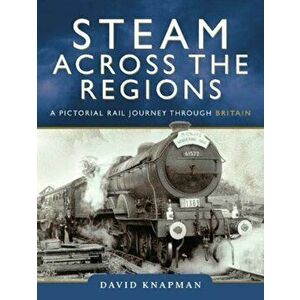 Steam Across the Regions. A Pictorial Rail Journey Through Britain, Hardback - David Knapman imagine