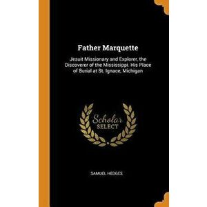 Father Marquette: Jesuit Missionary and Explorer, the Discoverer of the Mississippi. His Place of Burial at St. Ignace, Michigan - Samuel Hedges imagine