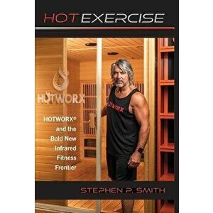 Hot Exercise: HOTWORX and the Bold New Infrared Fitness Frontier, Hardcover - Stephen P. Smith imagine