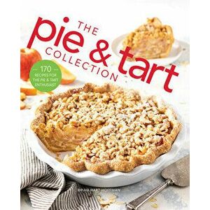 The Pie and Tart Collection: 170 Recipes for the Pie and Tart Baking Enthusiast, Hardcover - Brian Hart Hoffman imagine