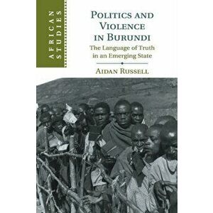 Politics and Violence in Burundi. The Language of Truth in an Emerging State, Paperback - Aidan Russell imagine
