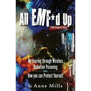 All EMF*d Up (*Electromagnetic Fields): My Journey Through Wireless Radiation Poisoning plus How You Can Protect Yourself, Paperback - Anne Mills imagine