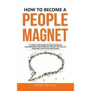 How to Become a People Magnet: 62 Simple Strategies to build powerful relationships and positively impact the lives of everyone you get in touch with imagine