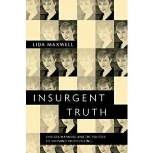 Insurgent Truth: Chelsea Manning and the Politics of Outsider Truth-Telling, Paperback - Lida Maxwell imagine