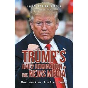 Trump's Daily Domination of the News Media: Mainstream Media - Fake News - Framing, Paperback - Hans Izaak Kriek imagine