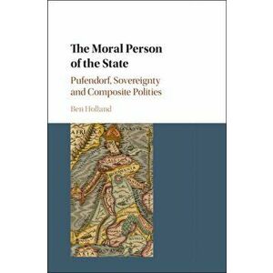 The Moral Person of the State. Pufendorf, Sovereignty and Composite Polities, Hardback - Ben (University of Nottingham) Holland imagine