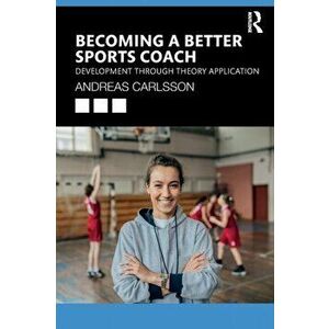 Becoming a Better Sports Coach. Development through Theory Application, Paperback - Andreas Carlsson imagine