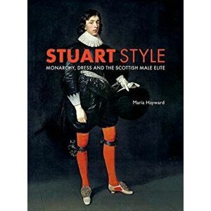 Stuart Style: Monarchy, Dress and the Scottish Male Elite, Hardcover - Maria Hayward imagine