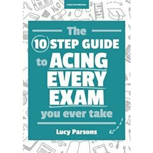 Ten Step Guide to Acing Every Exam You Ever Take, Paperback - Lucy Parsons imagine