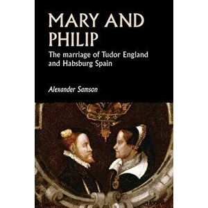 Mary and Philip: The Marriage of Tudor England and Habsburg Spain, Paperback - Alexander Samson imagine