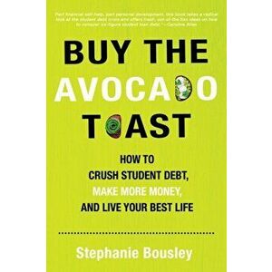 Buy the Avocado Toast: How to Crush Student Debt, Make More Money, and Live Your Best Life, Paperback - Stephanie Bousley imagine