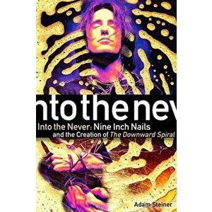 Into the Never: Nine Inch Nails and the Creation of the Downward Spiral, Paperback - Adam Steiner imagine
