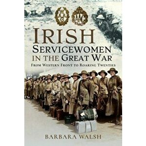 Irish Servicewomen in the Great War. From Western Front to the Roaring Twenties, Hardback - Barbara Walsh imagine