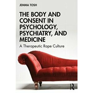 Body and Consent in Psychology, Psychiatry, and Medicine. A Therapeutic Rape Culture, Paperback - Jemma Tosh imagine