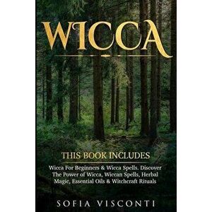 Wicca: This Book Includes: Wicca For Beginners & Wicca Spells. Discover The Power of Wicca, Wiccan Spells, Herbal Magic, Esse - Sofia Visconti imagine