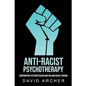 Anti-Racist Psychotherapy: Confronting Systemic Racism and Healing Racial Trauma, Paperback - David Archer imagine