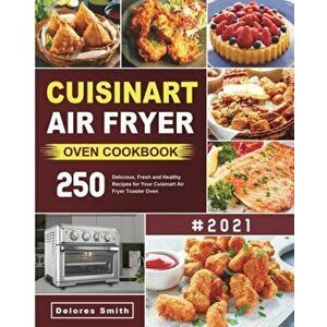 Cuisinart Air Fryer Oven Cookbook: 250 Delicious, Fresh and Healthy Recipes for Your Cuisinart Air Fryer Toaster Oven - Delores Smith imagine