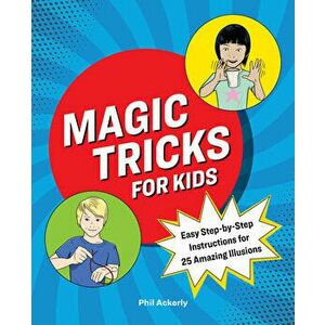 Magic Tricks for Kids: Easy Step-By-Step Instructions for 25 Amazing Illusions, Paperback - Phil Ackerly imagine