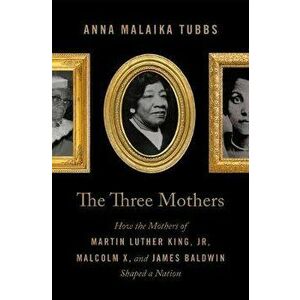 The Three Mothers: How the Mothers of Martin Luther King, Jr., Malcolm X, and James Baldwin Shaped a Nation, Hardcover - Anna Malaika Tubbs imagine