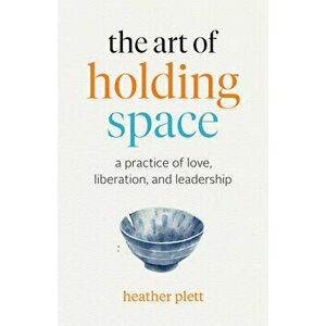 The Art of Holding Space: A Practice of Love, Liberation, and Leadership, Paperback - Heather Plett imagine
