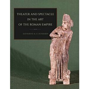 Theater and Spectacle in the Art of the Roman Empire, Paperback - Katherine M. D. Dunbabin imagine